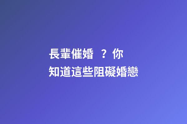 長輩催婚？你知道這些阻礙婚戀